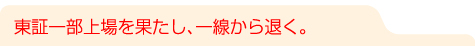 東証一部上場を果たし、一線から退く。
